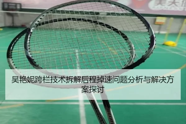 吴艳妮跨栏技术拆解后程掉速问题分析与解决方案探讨